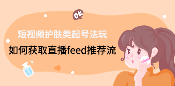 短视频护肤类起号玩法：如何获取直播feed推荐流！-网创星球