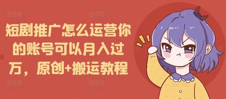 短剧推广怎么运营你的账号可以月入过万，原创+搬运教程-网创星球