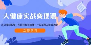 大健康实战变现课:从公域到私域,从短视频到直播,一站式解决变现难题-网创星球