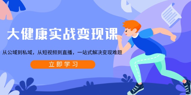 大健康实战变现课：从公域到私域，从短视频到直播，一站式解决变现难题-网创星球