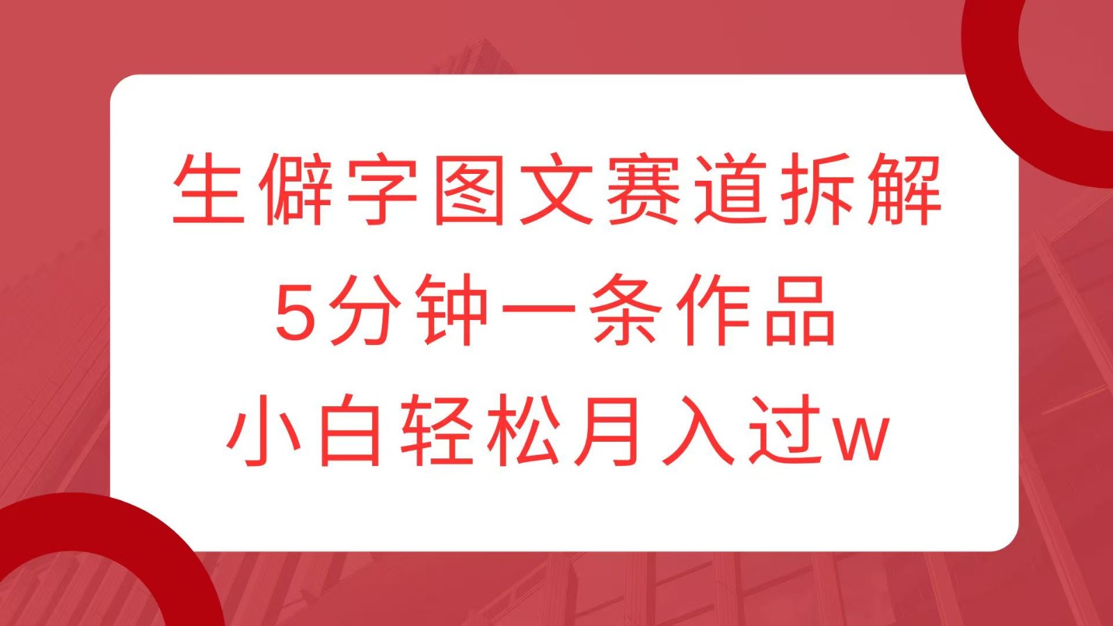 生僻字图文赛道拆解，5分钟一条作品，小白轻松月入过w-网创星球
