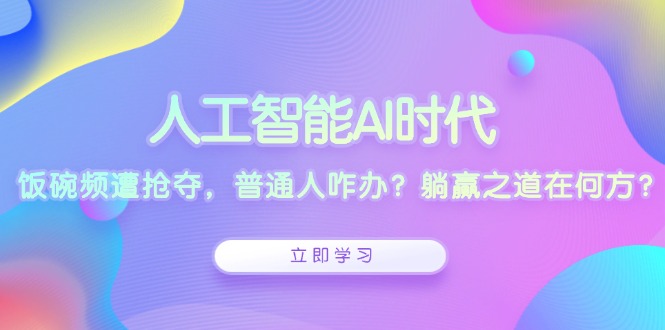 人工智能AI时代，饭碗频遭抢夺，普通人咋办？躺赢之道在何方？-网创星球