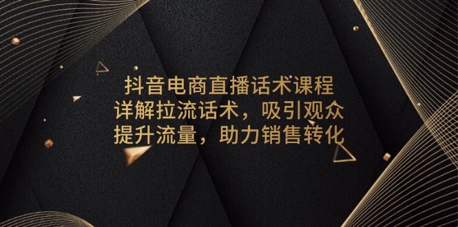 抖音电商直播话术课程，详解拉流话术，吸引观众，提升流量，助力销售转化-网创星球