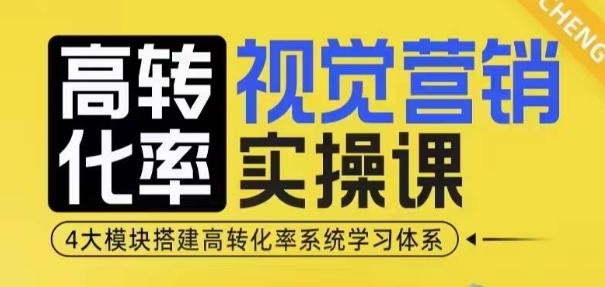 高转化率·视觉营销实操课，4大模块搭建高转化率系统学习体系-网创星球