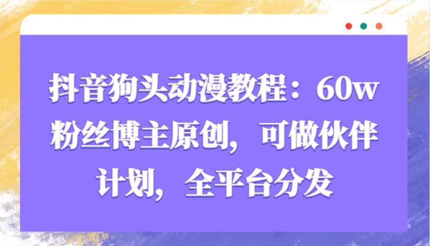 抖音狗头动漫教程：60w粉丝博主原创，可做伙伴计划，全平台分发-网创星球