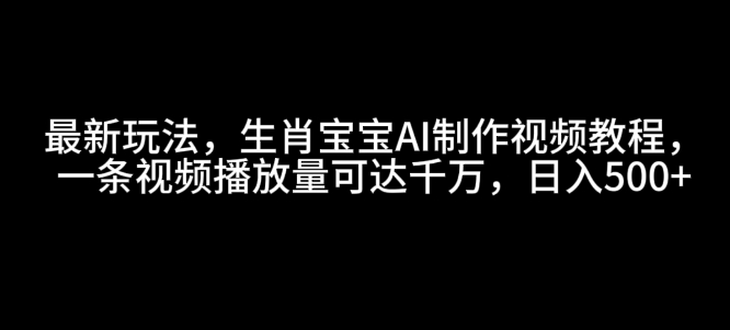 最新玩法，生肖宝宝AI制作视频教程，一条视频播放量可达千万，日入5张【揭秘】-网创星球