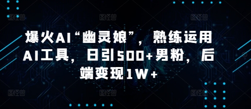 爆火AI“幽灵娘”，熟练运用AI工具，日引500+男粉，后端变现1W+【揭秘】-网创星球