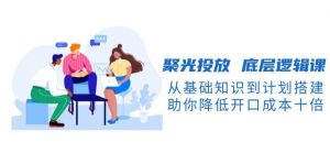 聚光投放底层逻辑课,从基础知识到计划搭建,助你降低开口成本十倍-网创星球