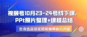 视频号10月23-24号线下课，PPt照片整理+课程总结，包含选品投流短视频等核心内容-网创星球