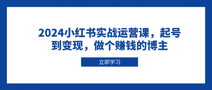 2024小红书实战运营课，起号到变现，做个赚钱的博主-网创星球