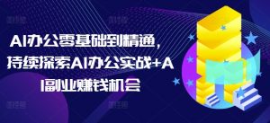 AI办公零基础到精通，持续探索AI办公实战+AI副业赚钱机会-网创星球