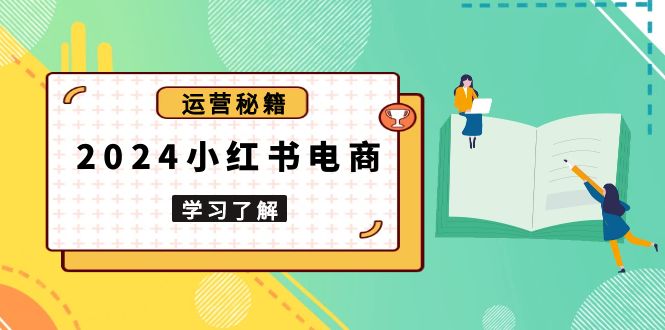 2024小红书电商教程，从入门到实战，教你有效打造爆款店铺，掌握选品技巧-网创星球