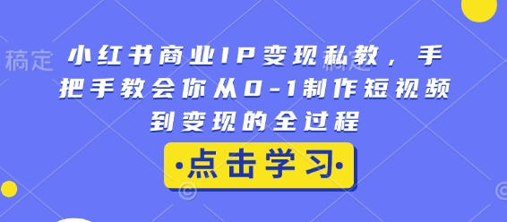 小红书商业IP变现私教，手把手教会你从0-1制作短视频到变现的全过程-网创星球