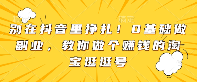 别在抖音里挣扎！0基础做副业，教你做个赚钱的淘宝逛逛号-网创星球