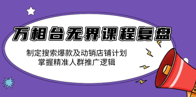 万相台无界课程复盘：制定搜索爆款及动销店铺计划，掌握精准人群推广逻辑-网创星球