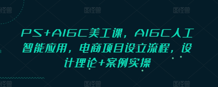 PS+AIGC美工课，AIGC人工智能应用，电商项目设立流程，设计理论+案例实操-网创星球