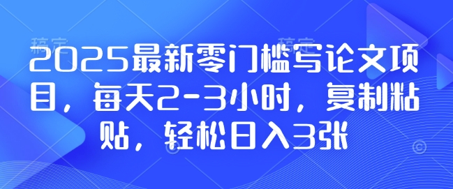 2025最新零门槛写论文项目，每天2-3小时，复制粘贴，轻松日入3张，附详细资料教程【揭秘】-网创星球
