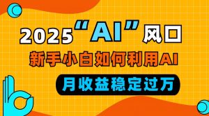 2025“ AI ”风口，新手小白如何利用ai，每月收益稳定过万-网创星球
