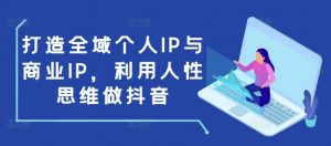 打造全域个人IP与商业IP，利用人性思维做抖音-网创星球