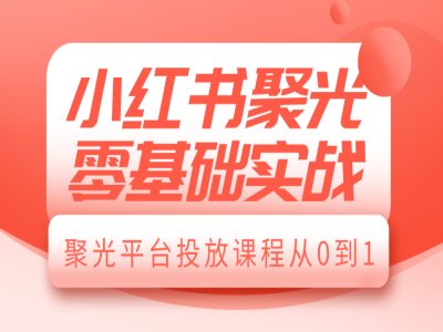 小红书聚光零基础实战，聚光平台投放课程从0到1-网创星球