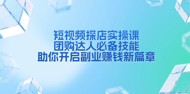 短视频探店实操课，团购达人必备技能，助你开启副业赚钱新篇章-网创星球