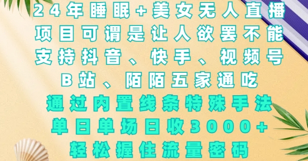 2024年睡眠+美女无人直播，通过内置线条特殊手法，单场日收3k+，轻松握住流量密码【揭秘】-网创星球