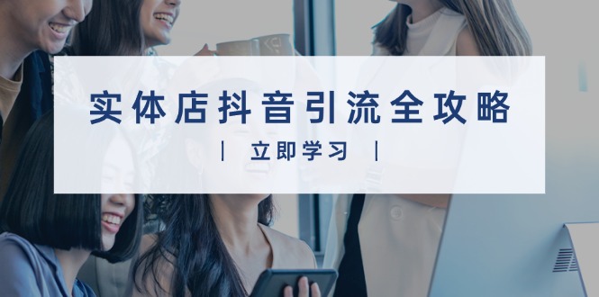 实体店抖音引流全攻略，从视频制作到直播变现，打造火爆生意-网创星球