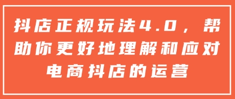 抖店正规玩法4.0，帮助你更好地理解和应对电商抖店的运营-网创星球