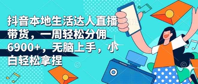 抖音本地生活达人直播带货，一周轻松分佣6900+，无脑上手，小白轻松拿捏【揭秘】-网创星球