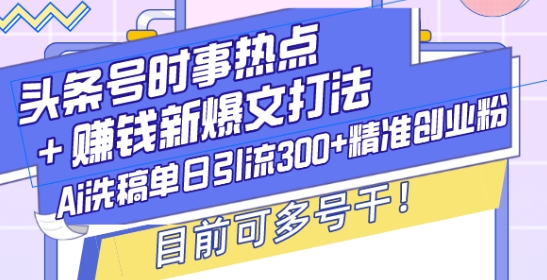 头条号时事热点+赚钱新爆文打法，Ai洗稿单日引流300+精准创业粉，目前可多号干【揭秘】-网创星球