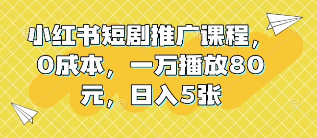 小红书短剧推广课程，0成本，一万播放80元，日入5张-网创星球