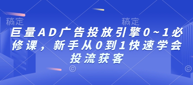 巨量AD广告投放引擎0~1必修课，新手从0到1快速学会投流获客-网创星球