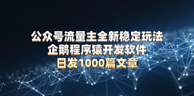 公众号流量主全新稳定玩法 企鹅程序猿开发软件 日发1000篇文章 无需AI改写-网创星球