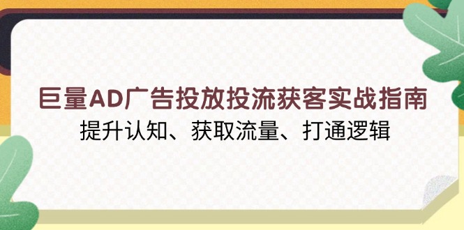 巨量AD广告投放投流获客实战指南，提升认知、获取流量、打通逻辑-网创星球