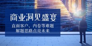 商业洞见盛宴，直面客户、内卷等难题，解题思路点亮未来-网创星球