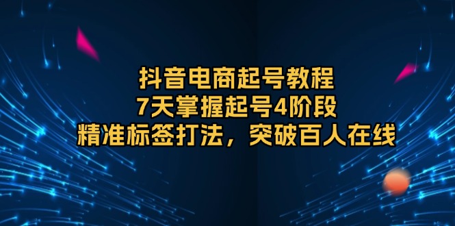 抖音电商起号教程，7天掌握起号4阶段，精准标签打法，突破百人在线-网创星球