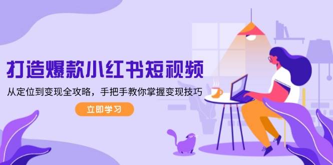 打造爆款小红书短视频，从定位到变现全攻略，手把手教你掌握变现技巧-网创星球