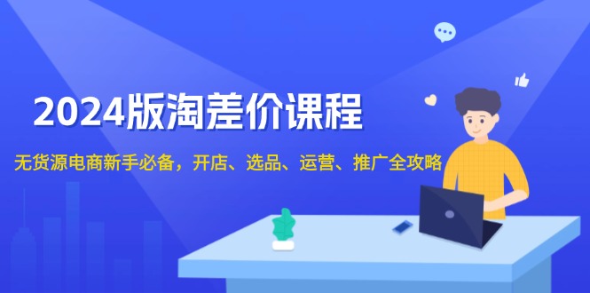 2024版淘差价课程，无货源电商新手必备，开店、选品、运营、推广全攻略-网创星球