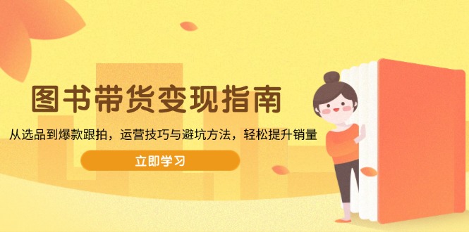 图书带货变现指南，从选品到爆款跟拍，运营技巧与避坑方法，轻松提升销量-网创星球