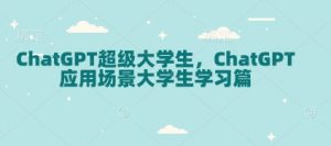 ChatGPT超级大学生,ChatGPT 应用场景大学生学习篇-网创星球