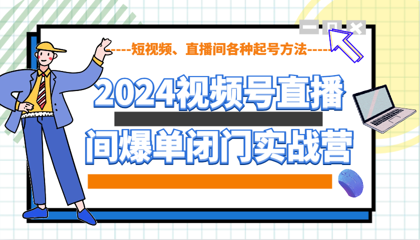 2024视频号直播间爆单闭门实战营，教你如何做视频号，短视频、直播间各种起号方法-网创星球