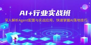AI+行业实战班，深入解析Agent配置与实战应用，快速掌握AI落地技巧-网创星球