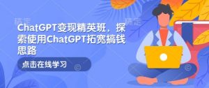 ChatGPT变现精英班,探索使用ChatGPT拓宽搞钱思路-网创星球