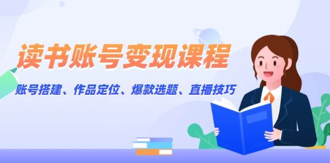 读书账号变现课程：账号搭建、作品定位、爆款选题、直播技巧-网创星球