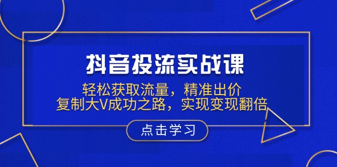 抖音投流实战课，轻松获取流量，精准出价，复制大V成功之路，实现变现翻倍-网创星球