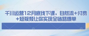 千川运营12月底线下课，自然流+付费+短视频让你实现全链路爆单-网创星球