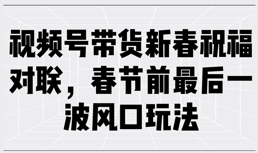 视频号带货新春祝福对联，春节前最后一波风口玩法-网创星球