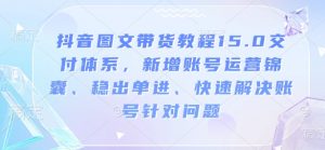 抖音图文带货教程15.0交付体系,新增账号运营锦囊、稳出单进、快速解决账号针对问题-网创星球