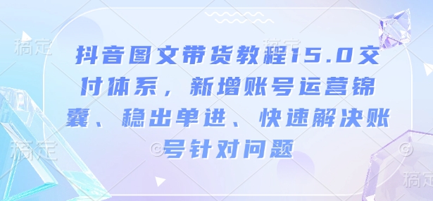 抖音图文带货教程15.0交付体系，新增账号运营锦囊、稳出单进、快速解决账号针对问题-网创星球