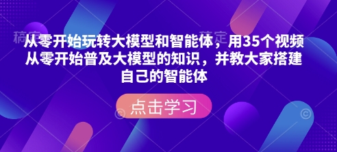 从零开始玩转大模型和智能体，​用35个视频从零开始普及大模型的知识，并教大家搭建自己的智能体-网创星球